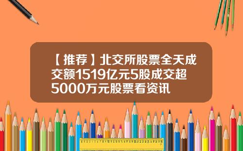 【推荐】北交所股票全天成交额1519亿元5股成交超5000万元股票看资讯