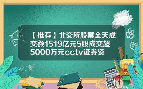 【推荐】北交所股票全天成交额1519亿元5股成交超5000万元cctv证券资讯频道股票
