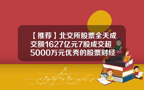 【推荐】北交所股票全天成交额1627亿元7股成交超5000万元优秀的股票财经资讯