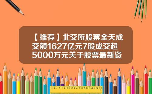 【推荐】北交所股票全天成交额1627亿元7股成交超5000万元关于股票最新资讯