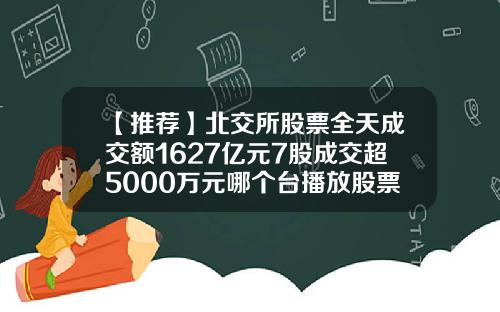 【推荐】北交所股票全天成交额1627亿元7股成交超5000万元哪个台播放股票资讯呢