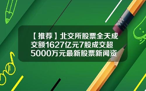 【推荐】北交所股票全天成交额1627亿元7股成交超5000万元最新股票新闻资讯