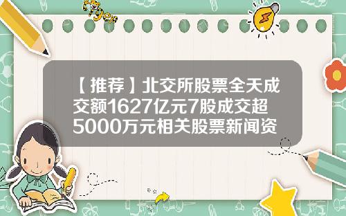 【推荐】北交所股票全天成交额1627亿元7股成交超5000万元相关股票新闻资讯内容
