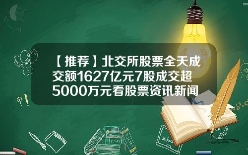 【推荐】北交所股票全天成交额1627亿元7股成交超5000万元看股票资讯新闻软件