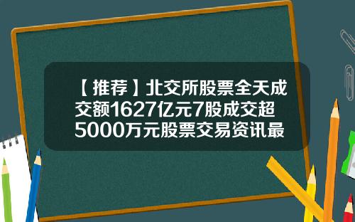 【推荐】北交所股票全天成交额1627亿元7股成交超5000万元股票交易资讯最新报道