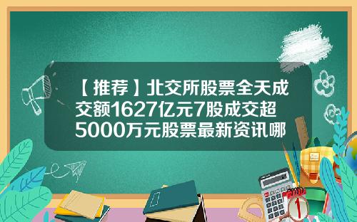 【推荐】北交所股票全天成交额1627亿元7股成交超5000万元股票最新资讯哪里