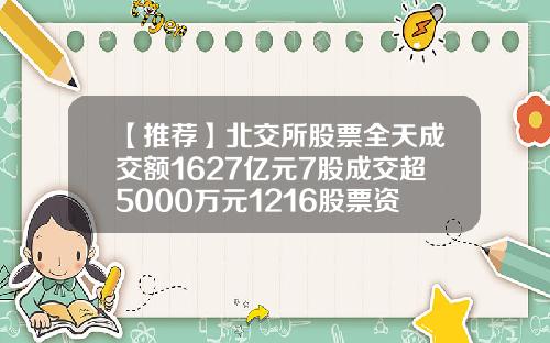 【推荐】北交所股票全天成交额1627亿元7股成交超5000万元1216股票资讯