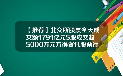 【推荐】北交所股票全天成交额1791亿元5股成交超5000万元万得资讯股票行情