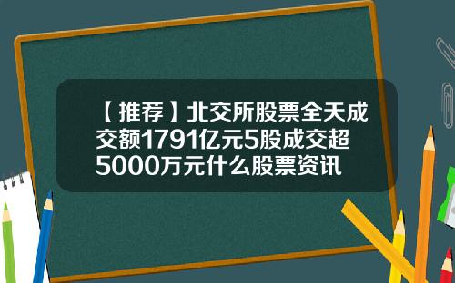 【推荐】北交所股票全天成交额1791亿元5股成交超5000万元什么股票资讯