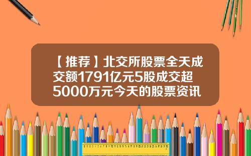 【推荐】北交所股票全天成交额1791亿元5股成交超5000万元今天的股票资讯大全新闻