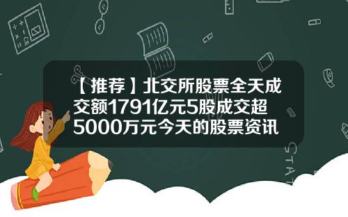 【推荐】北交所股票全天成交额1791亿元5股成交超5000万元今天的股票资讯有哪些呢