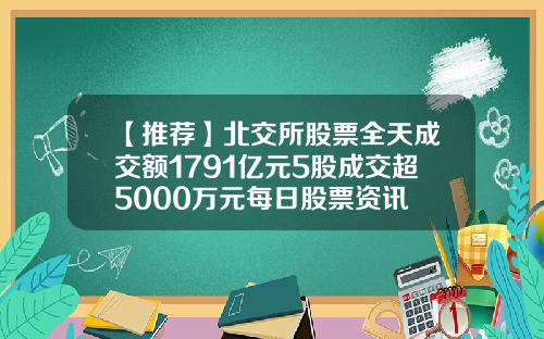 【推荐】北交所股票全天成交额1791亿元5股成交超5000万元每日股票资讯