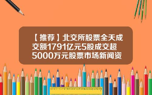 【推荐】北交所股票全天成交额1791亿元5股成交超5000万元股票市场新闻资讯