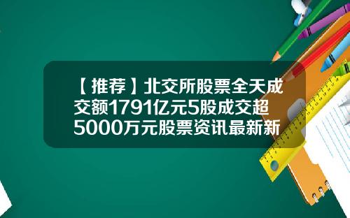 【推荐】北交所股票全天成交额1791亿元5股成交超5000万元股票资讯最新新闻