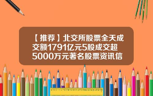 【推荐】北交所股票全天成交额1791亿元5股成交超5000万元著名股票资讯信息
