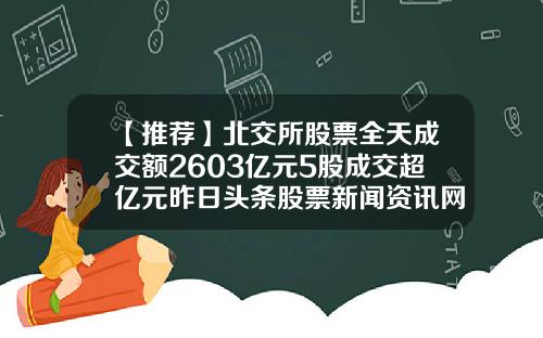 【推荐】北交所股票全天成交额2603亿元5股成交超亿元昨日头条股票新闻资讯网
