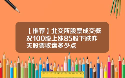 【推荐】北交所股票成交概况100股上涨85股下跌昨天股票收盘多少点