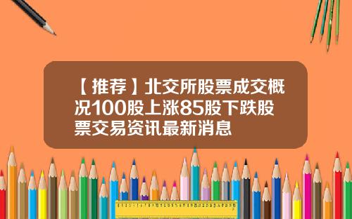 【推荐】北交所股票成交概况100股上涨85股下跌股票交易资讯最新消息