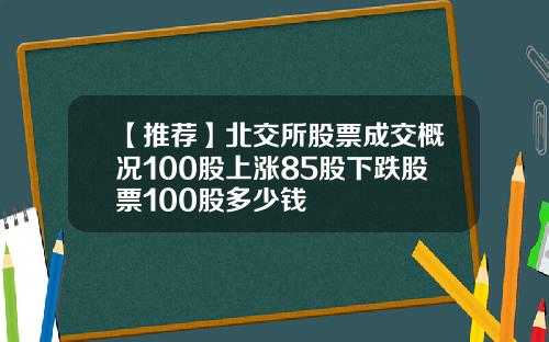 【推荐】北交所股票成交概况100股上涨85股下跌股票100股多少钱
