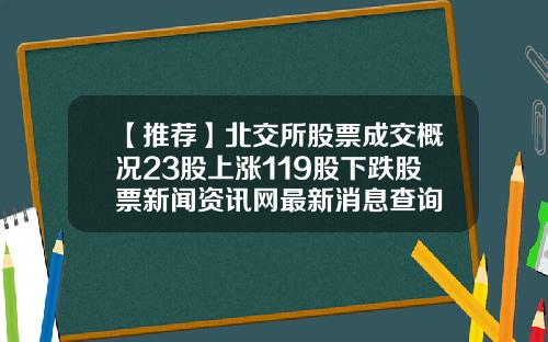 【推荐】北交所股票成交概况23股上涨119股下跌股票新闻资讯网最新消息查询