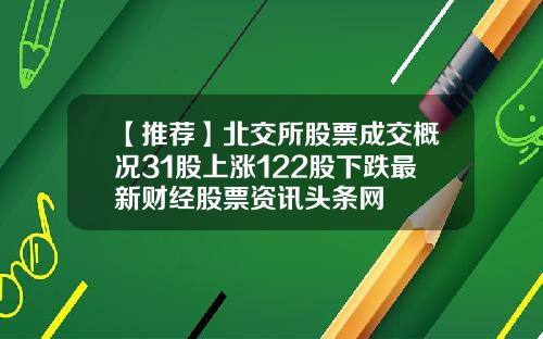 【推荐】北交所股票成交概况31股上涨122股下跌最新财经股票资讯头条网