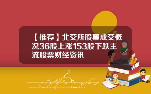 【推荐】北交所股票成交概况36股上涨153股下跌主流股票财经资讯