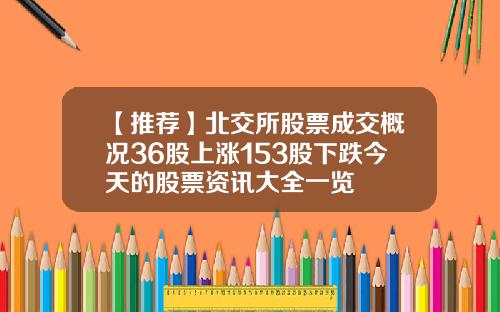 【推荐】北交所股票成交概况36股上涨153股下跌今天的股票资讯大全一览