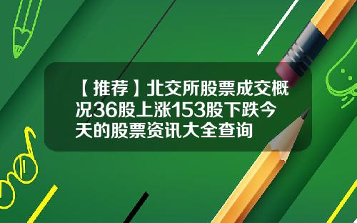 【推荐】北交所股票成交概况36股上涨153股下跌今天的股票资讯大全查询
