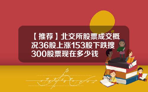 【推荐】北交所股票成交概况36股上涨153股下跌搜300股票现在多少钱