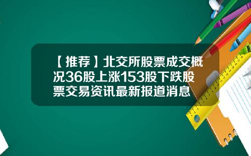 【推荐】北交所股票成交概况36股上涨153股下跌股票交易资讯最新报道消息