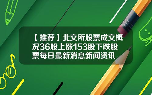 【推荐】北交所股票成交概况36股上涨153股下跌股票每日最新消息新闻资讯