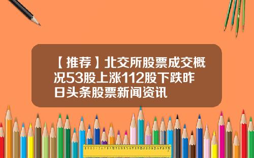 【推荐】北交所股票成交概况53股上涨112股下跌昨日头条股票新闻资讯