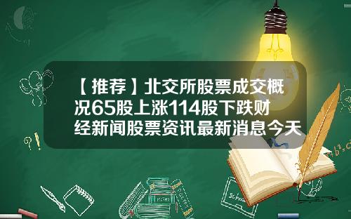 【推荐】北交所股票成交概况65股上涨114股下跌财经新闻股票资讯最新消息今天