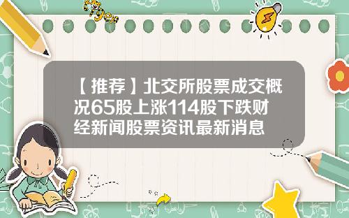 【推荐】北交所股票成交概况65股上涨114股下跌财经新闻股票资讯最新消息
