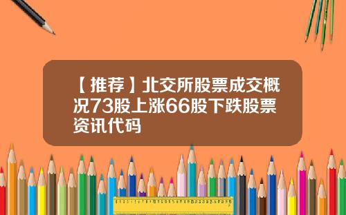 【推荐】北交所股票成交概况73股上涨66股下跌股票资讯代码
