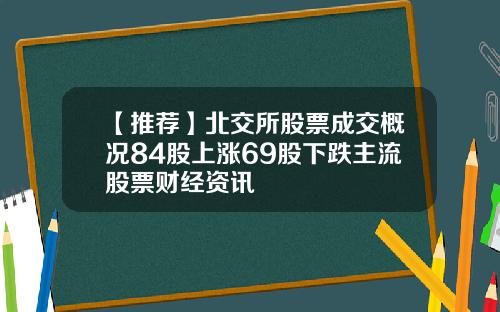 【推荐】北交所股票成交概况84股上涨69股下跌主流股票财经资讯