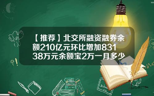 【推荐】北交所融资融券余额210亿元环比增加83138万元余额宝2万一月多少钱