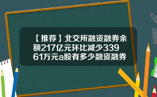 【推荐】北交所融资融券余额217亿元环比减少33961万元a股有多少融资融券股票