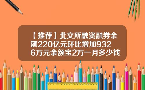 【推荐】北交所融资融券余额220亿元环比增加9326万元余额宝2万一月多少钱