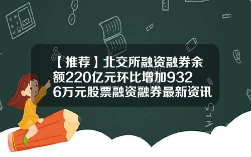 【推荐】北交所融资融券余额220亿元环比增加9326万元股票融资融券最新资讯新闻