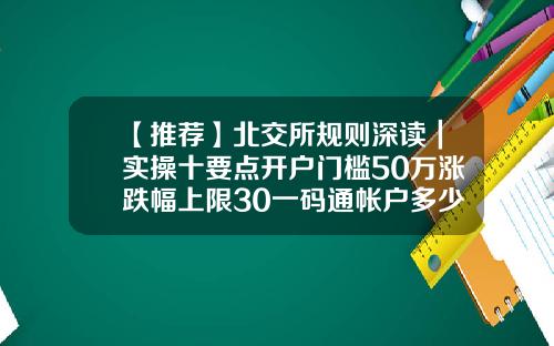 【推荐】北交所规则深读｜实操十要点开户门槛50万涨跌幅上限30一码通帐户多少