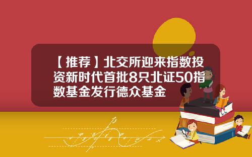 【推荐】北交所迎来指数投资新时代首批8只北证50指数基金发行德众基金