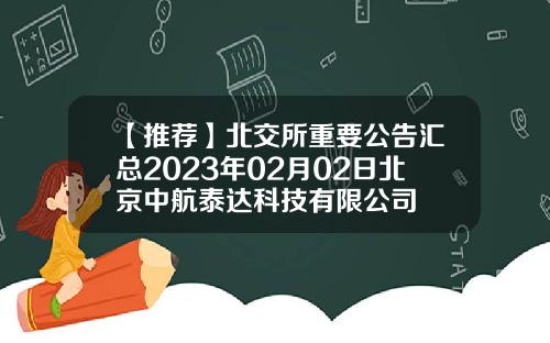 【推荐】北交所重要公告汇总2023年02月02日北京中航泰达科技有限公司