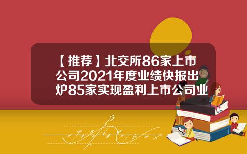 【推荐】北交所86家上市公司2021年度业绩快报出炉85家实现盈利上市公司业绩快报