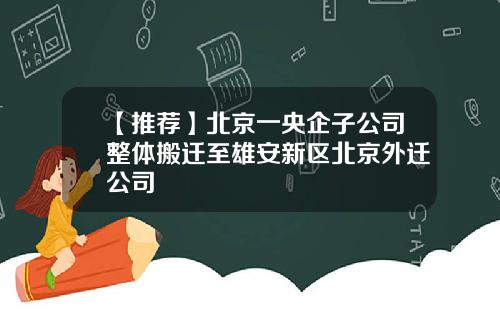【推荐】北京一央企子公司整体搬迁至雄安新区北京外迁公司
