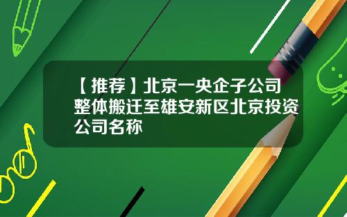【推荐】北京一央企子公司整体搬迁至雄安新区北京投资公司名称