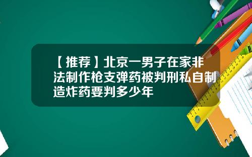 【推荐】北京一男子在家非法制作枪支弹药被判刑私自制造炸药要判多少年