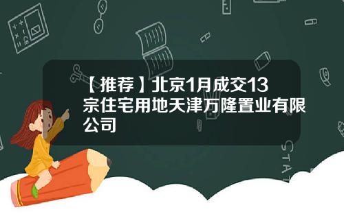 【推荐】北京1月成交13宗住宅用地天津万隆置业有限公司