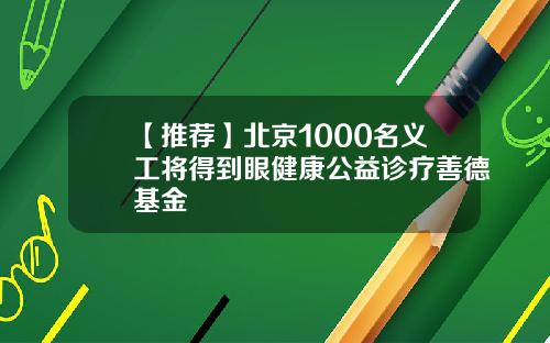 【推荐】北京1000名义工将得到眼健康公益诊疗善德基金