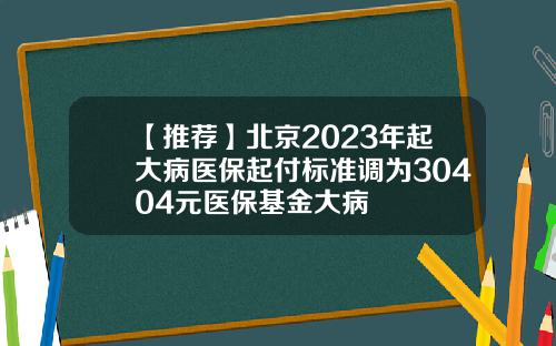 【推荐】北京2023年起大病医保起付标准调为30404元医保基金大病